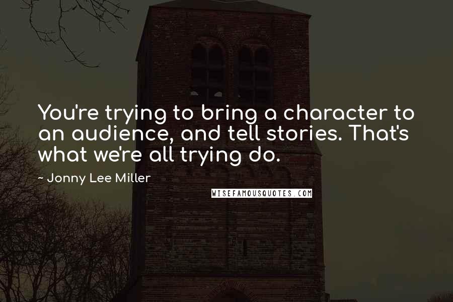 Jonny Lee Miller Quotes: You're trying to bring a character to an audience, and tell stories. That's what we're all trying do.