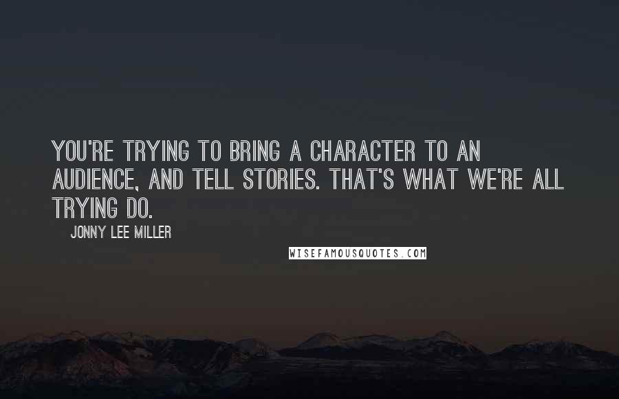 Jonny Lee Miller Quotes: You're trying to bring a character to an audience, and tell stories. That's what we're all trying do.