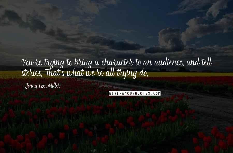 Jonny Lee Miller Quotes: You're trying to bring a character to an audience, and tell stories. That's what we're all trying do.