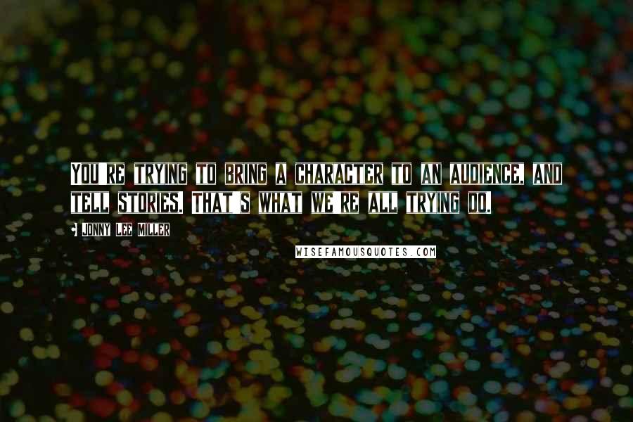 Jonny Lee Miller Quotes: You're trying to bring a character to an audience, and tell stories. That's what we're all trying do.
