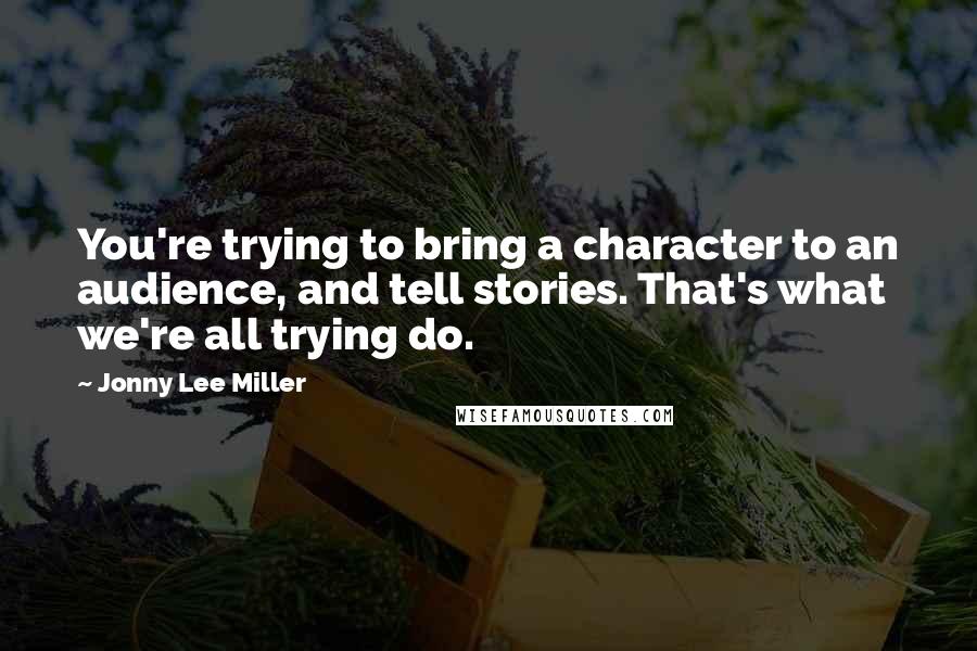 Jonny Lee Miller Quotes: You're trying to bring a character to an audience, and tell stories. That's what we're all trying do.