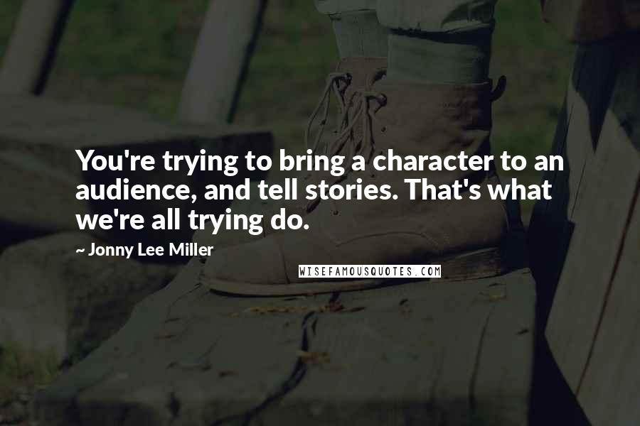 Jonny Lee Miller Quotes: You're trying to bring a character to an audience, and tell stories. That's what we're all trying do.