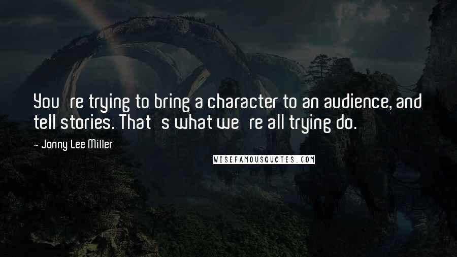 Jonny Lee Miller Quotes: You're trying to bring a character to an audience, and tell stories. That's what we're all trying do.