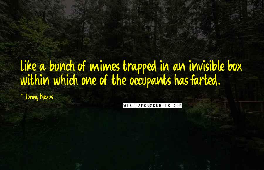 Jonny Nexus Quotes: like a bunch of mimes trapped in an invisible box within which one of the occupants has farted.