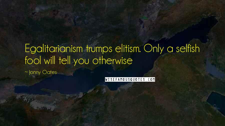 Jonny Oates Quotes: Egalitarianism trumps elitism. Only a selfish fool will tell you otherwise