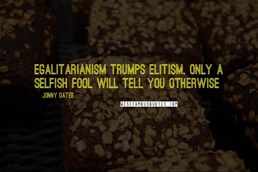 Jonny Oates Quotes: Egalitarianism trumps elitism. Only a selfish fool will tell you otherwise