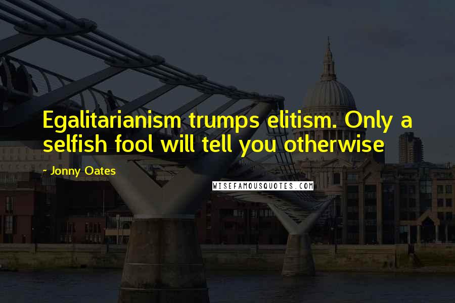 Jonny Oates Quotes: Egalitarianism trumps elitism. Only a selfish fool will tell you otherwise