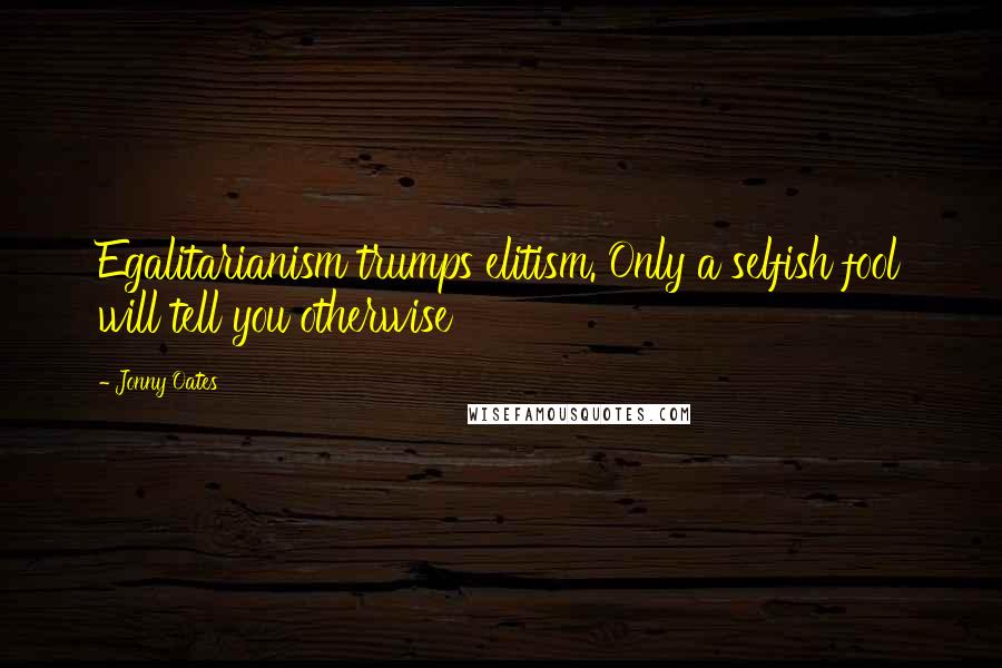 Jonny Oates Quotes: Egalitarianism trumps elitism. Only a selfish fool will tell you otherwise