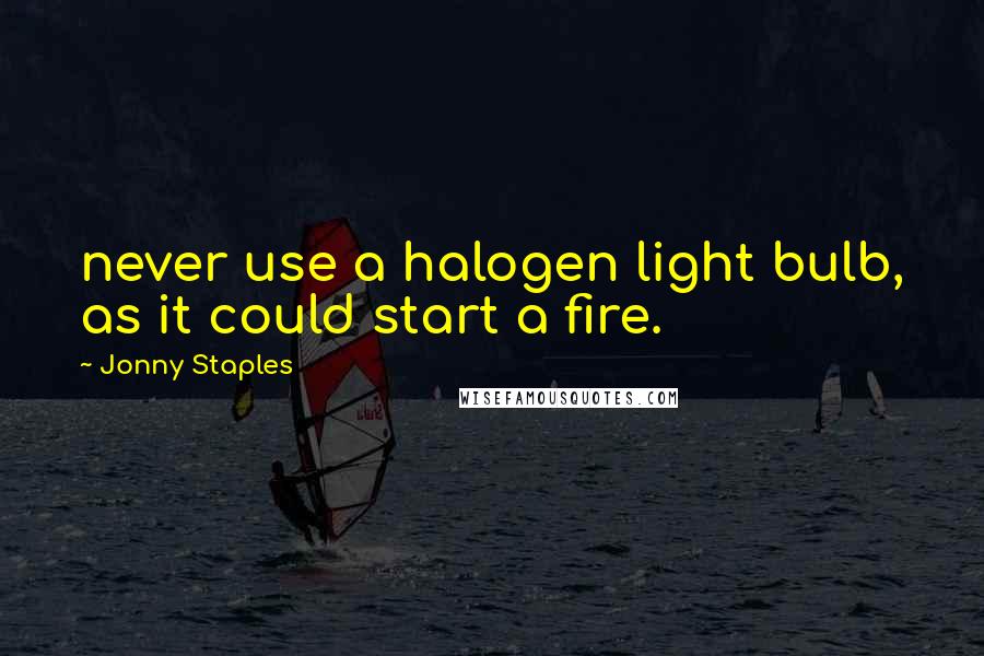 Jonny Staples Quotes: never use a halogen light bulb, as it could start a fire.