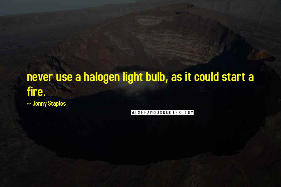 Jonny Staples Quotes: never use a halogen light bulb, as it could start a fire.