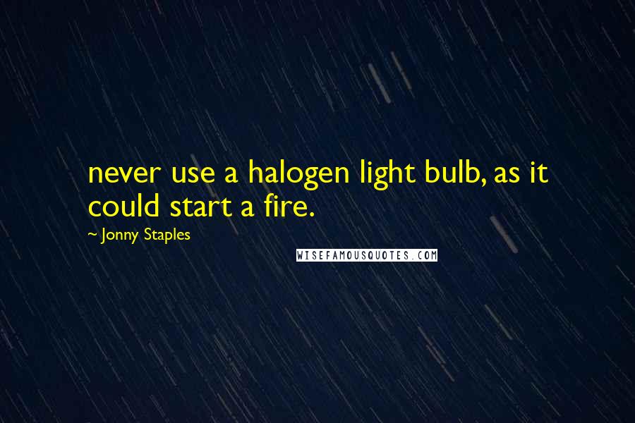 Jonny Staples Quotes: never use a halogen light bulb, as it could start a fire.