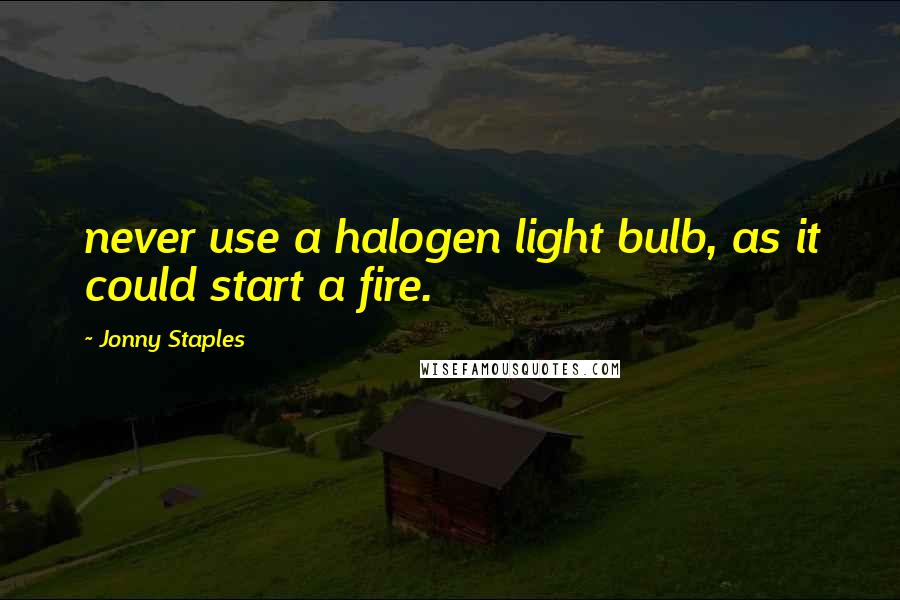Jonny Staples Quotes: never use a halogen light bulb, as it could start a fire.