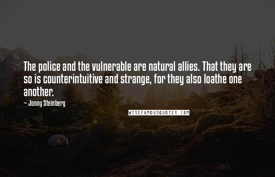 Jonny Steinberg Quotes: The police and the vulnerable are natural allies. That they are so is counterintuitive and strange, for they also loathe one another.
