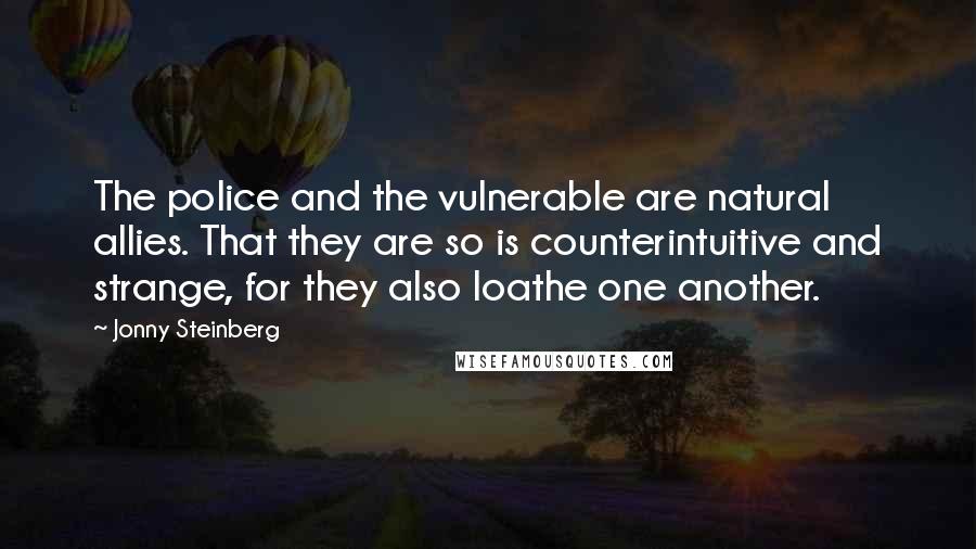 Jonny Steinberg Quotes: The police and the vulnerable are natural allies. That they are so is counterintuitive and strange, for they also loathe one another.