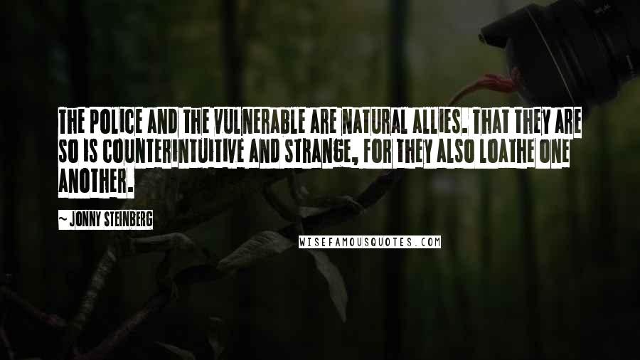 Jonny Steinberg Quotes: The police and the vulnerable are natural allies. That they are so is counterintuitive and strange, for they also loathe one another.