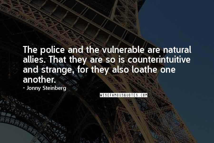 Jonny Steinberg Quotes: The police and the vulnerable are natural allies. That they are so is counterintuitive and strange, for they also loathe one another.