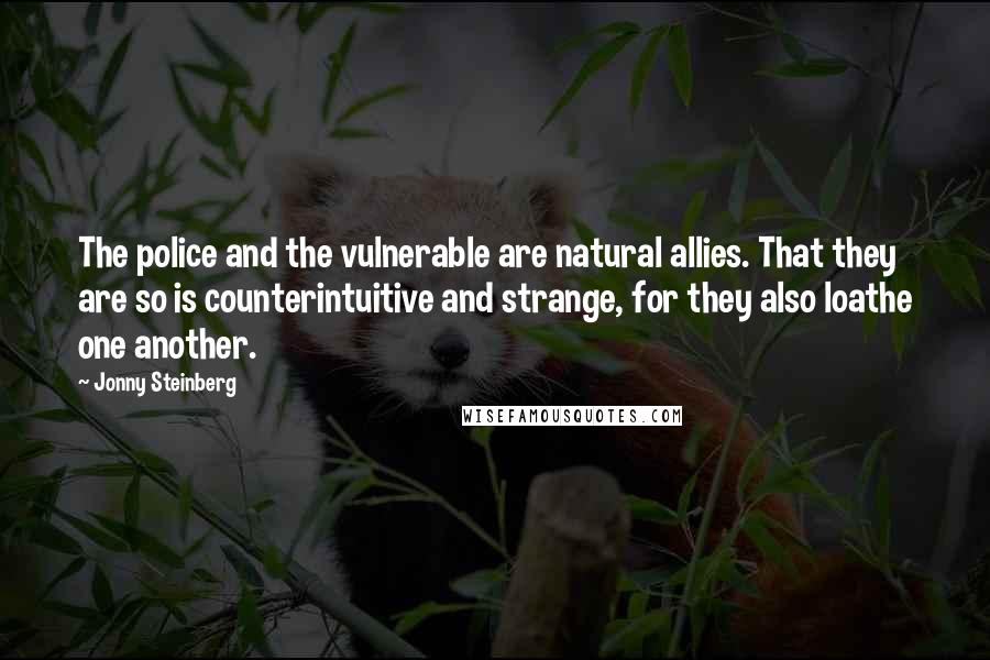 Jonny Steinberg Quotes: The police and the vulnerable are natural allies. That they are so is counterintuitive and strange, for they also loathe one another.
