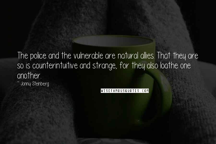 Jonny Steinberg Quotes: The police and the vulnerable are natural allies. That they are so is counterintuitive and strange, for they also loathe one another.