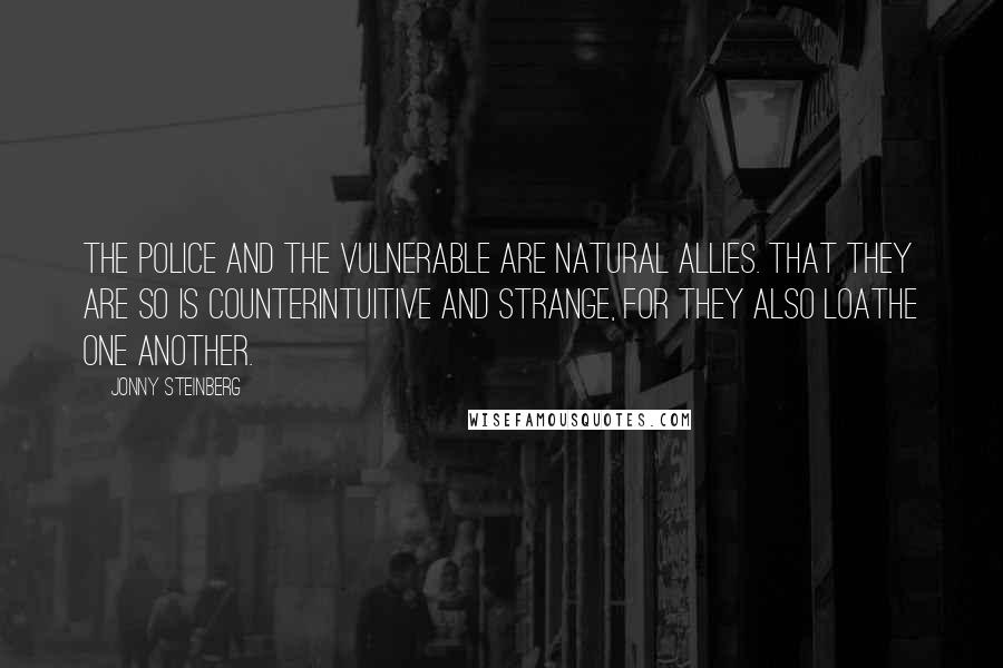 Jonny Steinberg Quotes: The police and the vulnerable are natural allies. That they are so is counterintuitive and strange, for they also loathe one another.