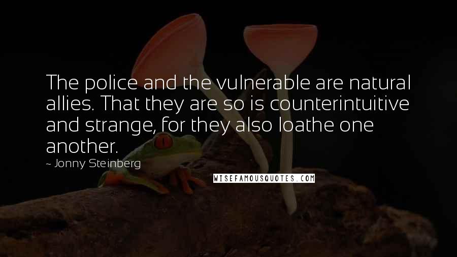 Jonny Steinberg Quotes: The police and the vulnerable are natural allies. That they are so is counterintuitive and strange, for they also loathe one another.