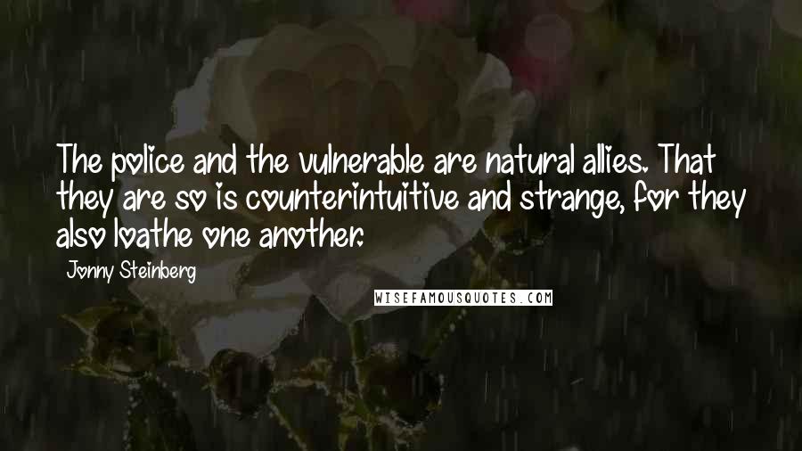 Jonny Steinberg Quotes: The police and the vulnerable are natural allies. That they are so is counterintuitive and strange, for they also loathe one another.