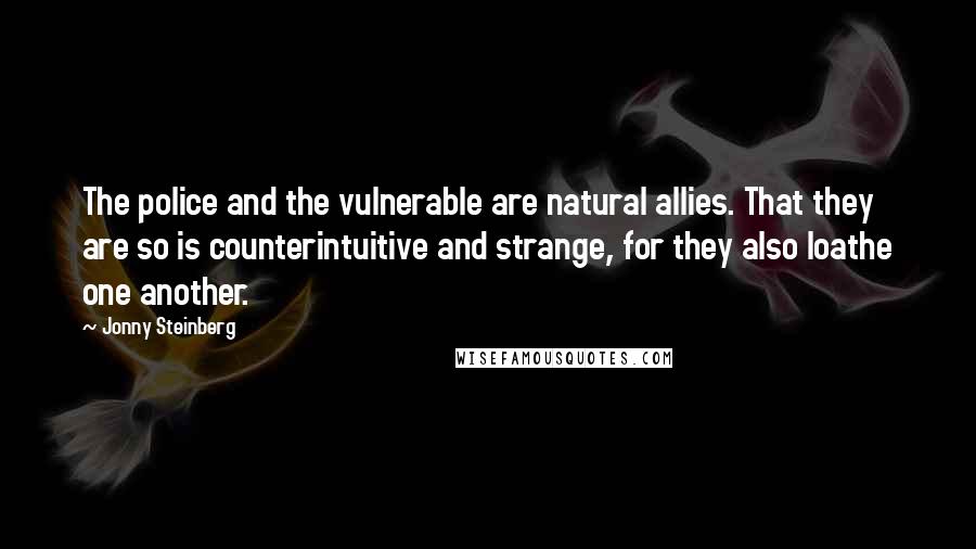 Jonny Steinberg Quotes: The police and the vulnerable are natural allies. That they are so is counterintuitive and strange, for they also loathe one another.