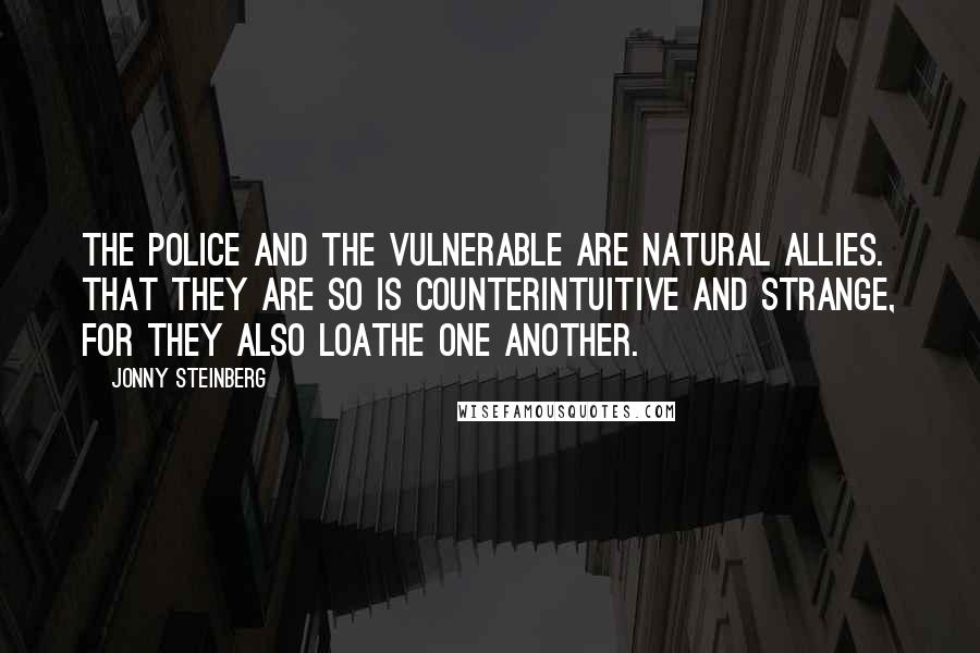 Jonny Steinberg Quotes: The police and the vulnerable are natural allies. That they are so is counterintuitive and strange, for they also loathe one another.