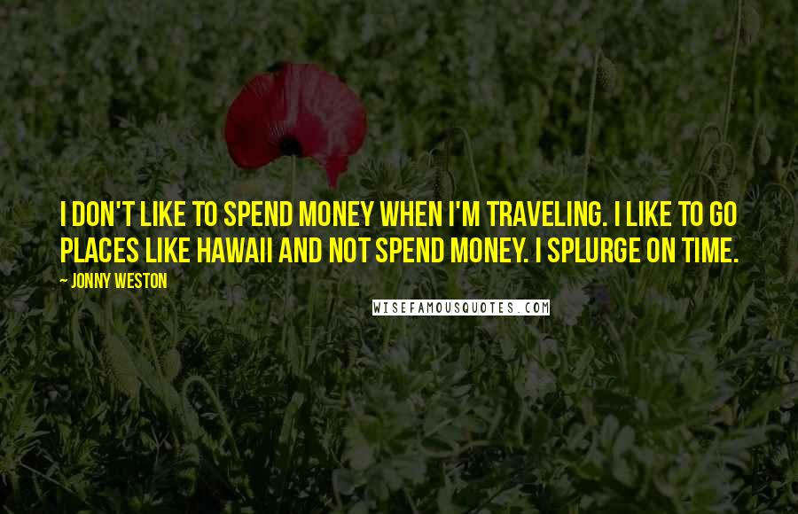 Jonny Weston Quotes: I don't like to spend money when I'm traveling. I like to go places like Hawaii and not spend money. I splurge on time.