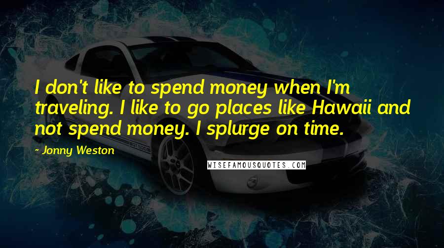 Jonny Weston Quotes: I don't like to spend money when I'm traveling. I like to go places like Hawaii and not spend money. I splurge on time.