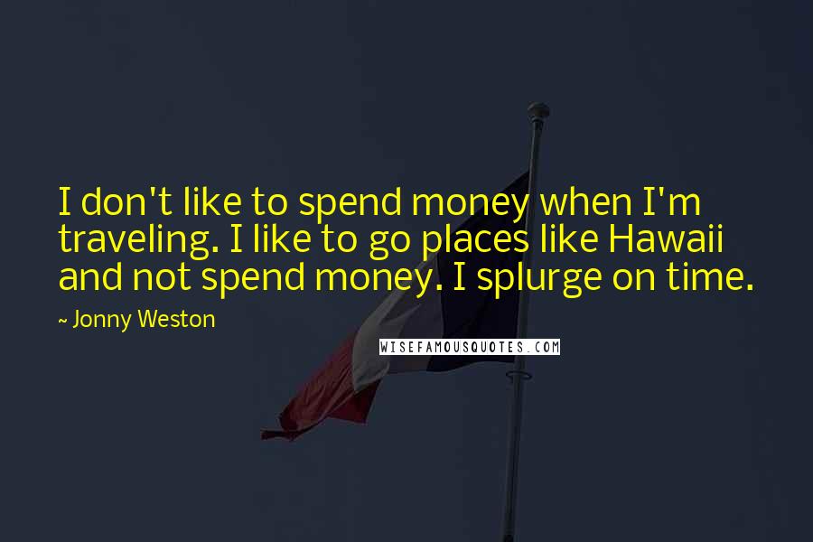 Jonny Weston Quotes: I don't like to spend money when I'm traveling. I like to go places like Hawaii and not spend money. I splurge on time.