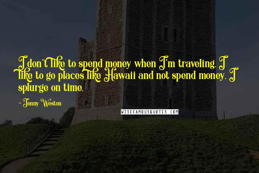 Jonny Weston Quotes: I don't like to spend money when I'm traveling. I like to go places like Hawaii and not spend money. I splurge on time.