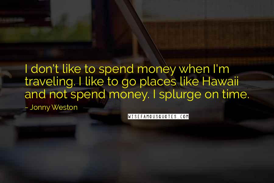 Jonny Weston Quotes: I don't like to spend money when I'm traveling. I like to go places like Hawaii and not spend money. I splurge on time.