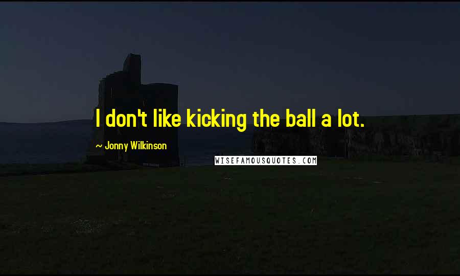 Jonny Wilkinson Quotes: I don't like kicking the ball a lot.