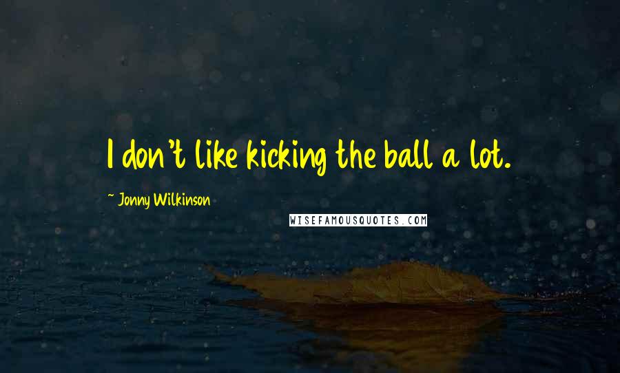 Jonny Wilkinson Quotes: I don't like kicking the ball a lot.