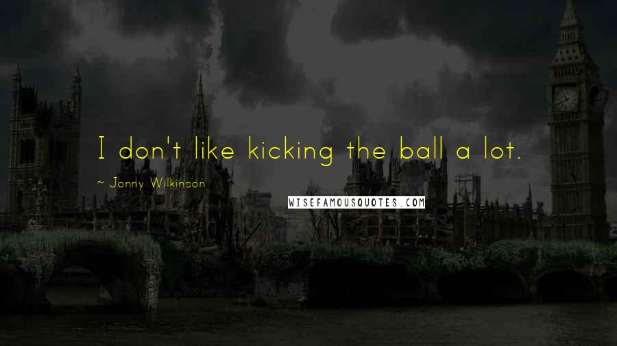 Jonny Wilkinson Quotes: I don't like kicking the ball a lot.