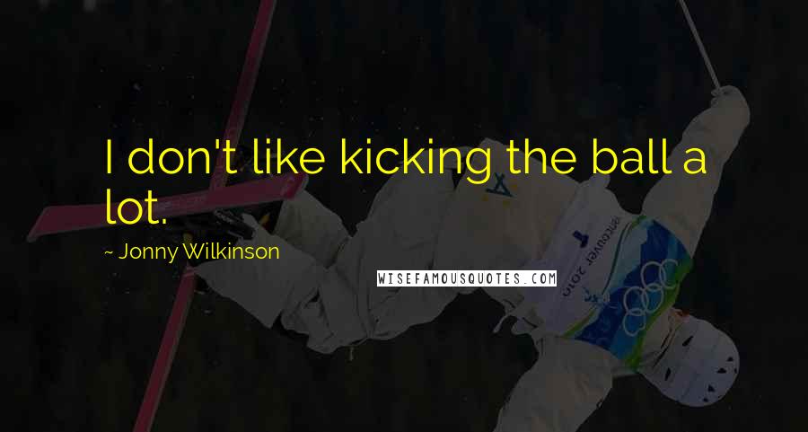 Jonny Wilkinson Quotes: I don't like kicking the ball a lot.