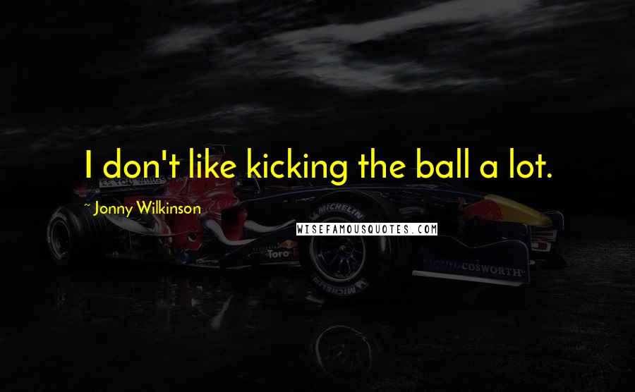 Jonny Wilkinson Quotes: I don't like kicking the ball a lot.