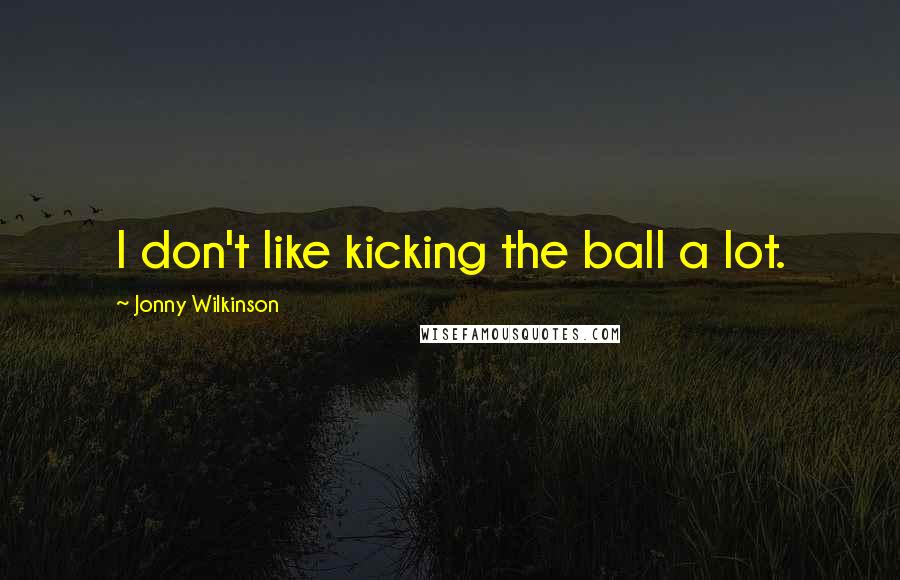 Jonny Wilkinson Quotes: I don't like kicking the ball a lot.