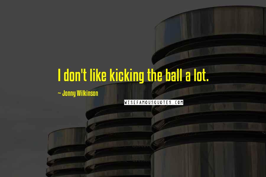 Jonny Wilkinson Quotes: I don't like kicking the ball a lot.