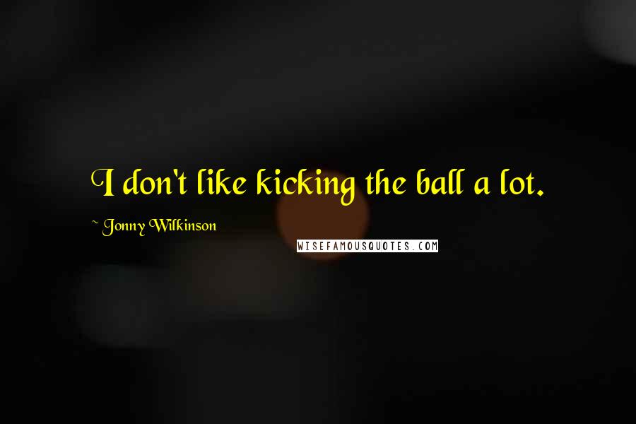 Jonny Wilkinson Quotes: I don't like kicking the ball a lot.