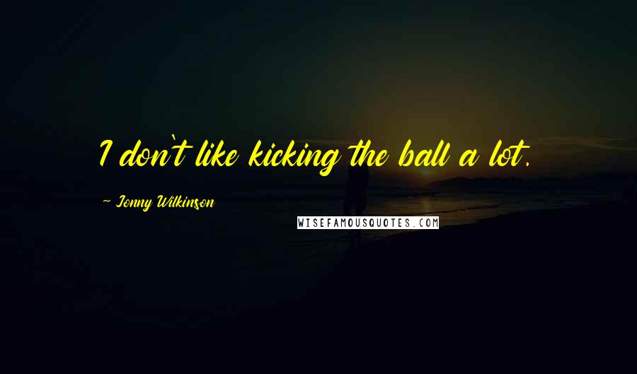 Jonny Wilkinson Quotes: I don't like kicking the ball a lot.