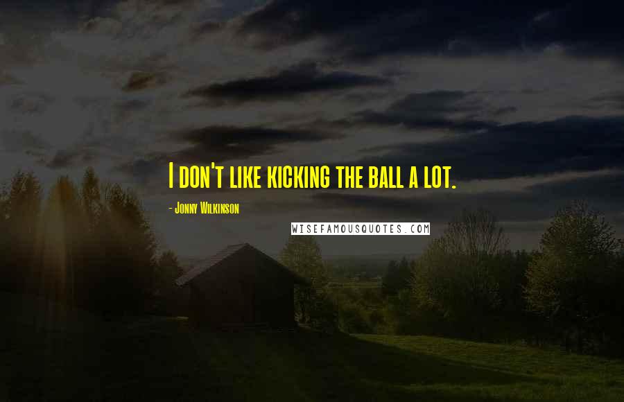 Jonny Wilkinson Quotes: I don't like kicking the ball a lot.