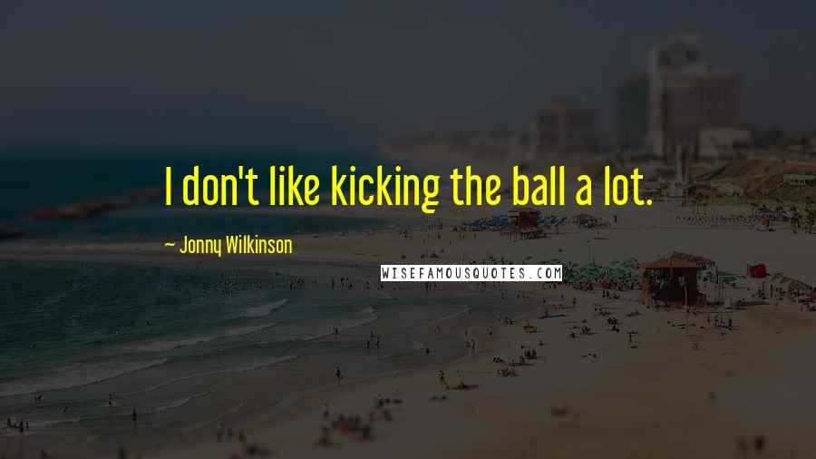 Jonny Wilkinson Quotes: I don't like kicking the ball a lot.