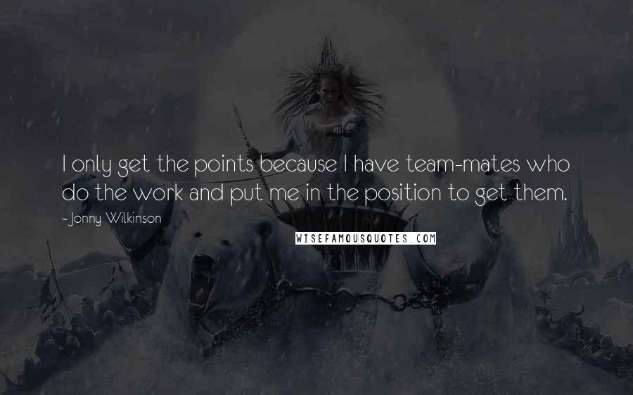 Jonny Wilkinson Quotes: I only get the points because I have team-mates who do the work and put me in the position to get them.