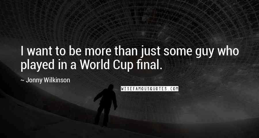 Jonny Wilkinson Quotes: I want to be more than just some guy who played in a World Cup final.