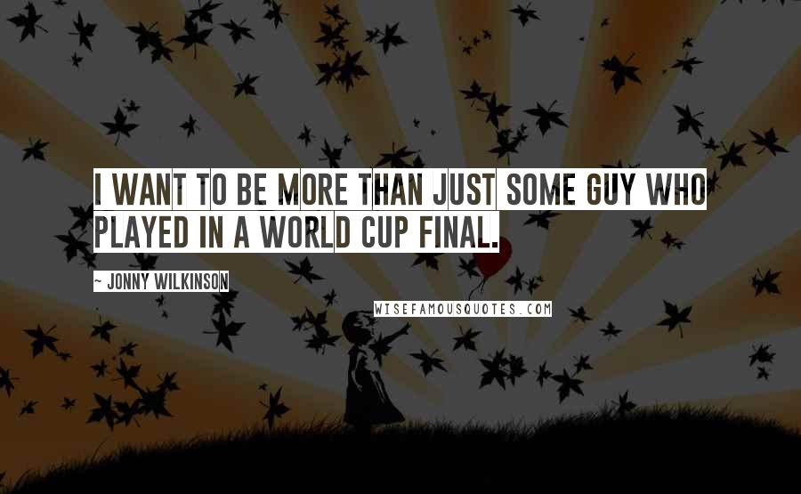 Jonny Wilkinson Quotes: I want to be more than just some guy who played in a World Cup final.