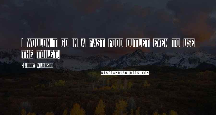 Jonny Wilkinson Quotes: I wouldn't go in a fast food outlet even to use the toilet.