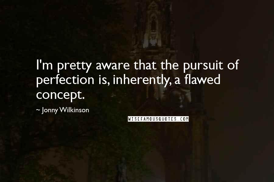 Jonny Wilkinson Quotes: I'm pretty aware that the pursuit of perfection is, inherently, a flawed concept.