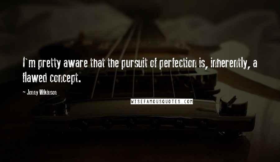 Jonny Wilkinson Quotes: I'm pretty aware that the pursuit of perfection is, inherently, a flawed concept.