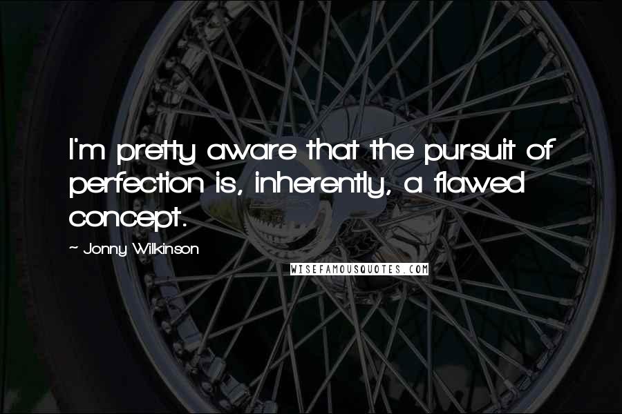 Jonny Wilkinson Quotes: I'm pretty aware that the pursuit of perfection is, inherently, a flawed concept.